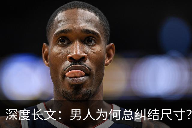 深度长文：男人为何总纠结尺寸？数据告诉你，焦虑从来不是为了取悦女人！